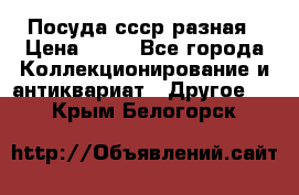 Посуда ссср разная › Цена ­ 50 - Все города Коллекционирование и антиквариат » Другое   . Крым,Белогорск